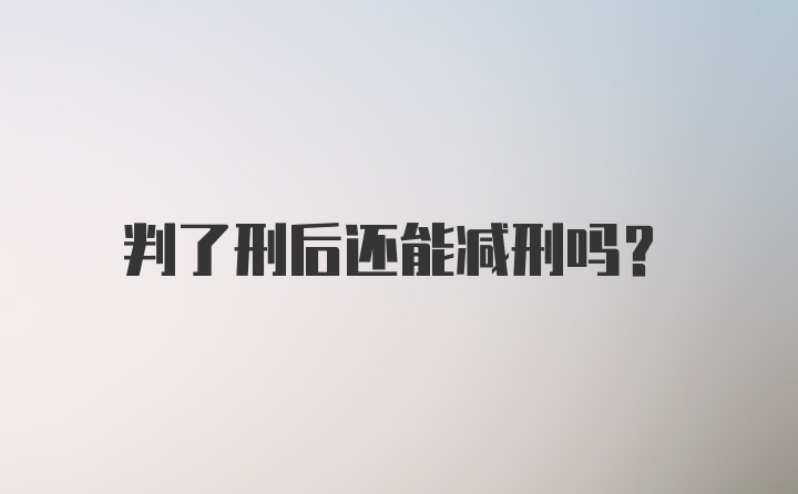 判了刑后还能减刑吗？