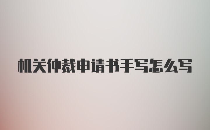 机关仲裁申请书手写怎么写