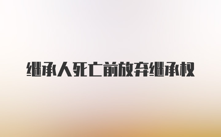 继承人死亡前放弃继承权