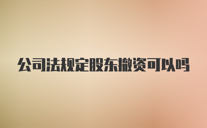 公司法规定股东撤资可以吗