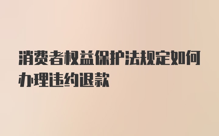 消费者权益保护法规定如何办理违约退款