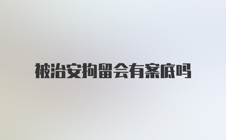 被治安拘留会有案底吗