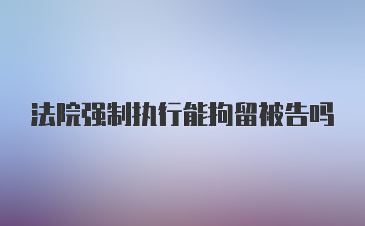 法院强制执行能拘留被告吗