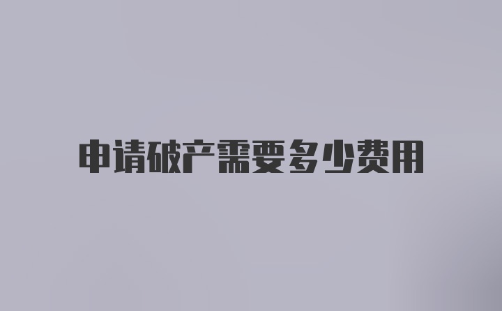 申请破产需要多少费用