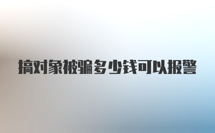 搞对象被骗多少钱可以报警