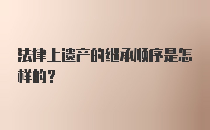 法律上遗产的继承顺序是怎样的？