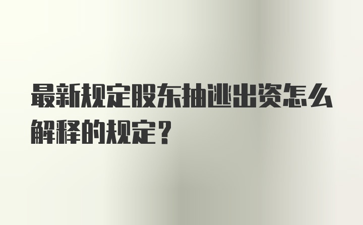 最新规定股东抽逃出资怎么解释的规定?