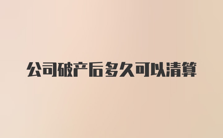 公司破产后多久可以清算