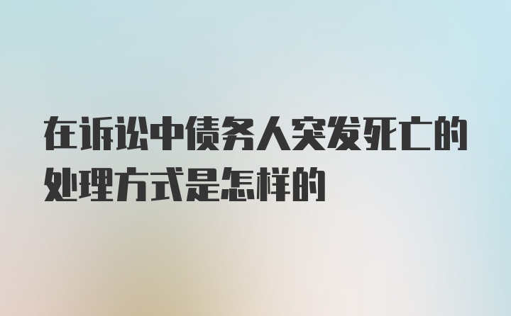 在诉讼中债务人突发死亡的处理方式是怎样的