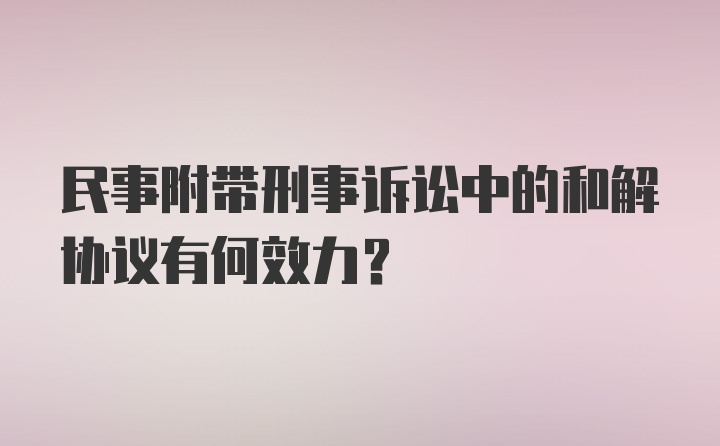 民事附带刑事诉讼中的和解协议有何效力？