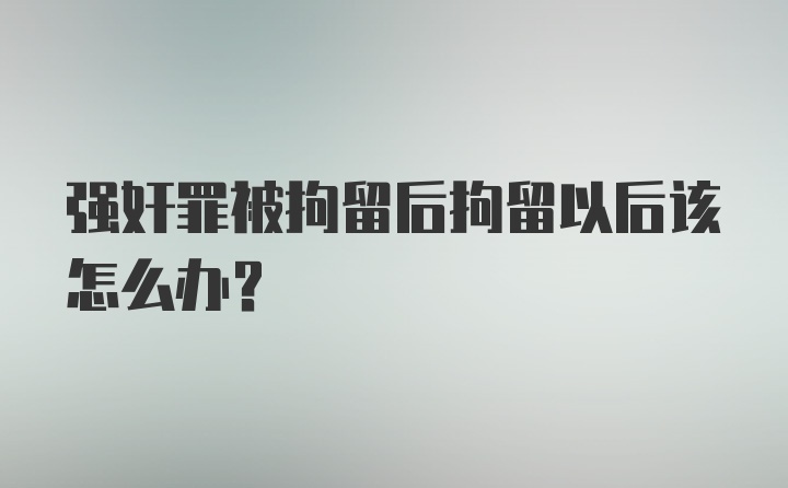 强奸罪被拘留后拘留以后该怎么办？