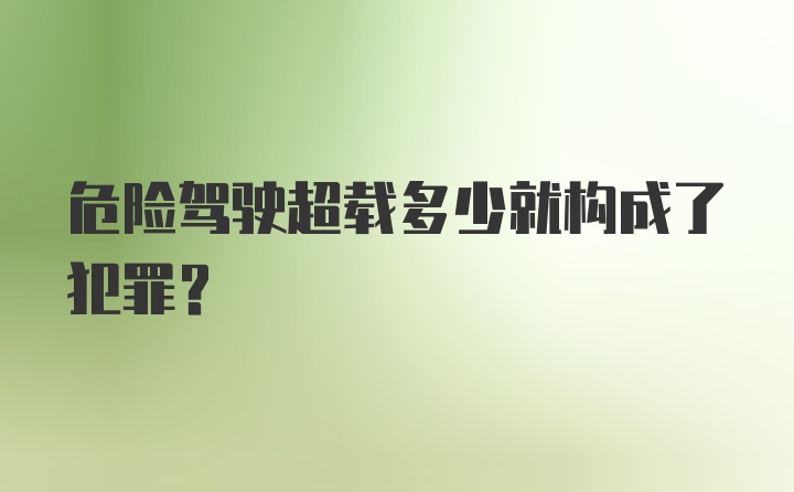 危险驾驶超载多少就构成了犯罪？