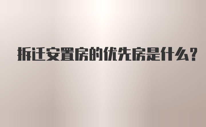 拆迁安置房的优先房是什么？