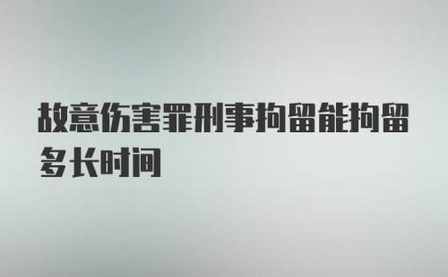 故意伤害罪刑事拘留能拘留多长时间