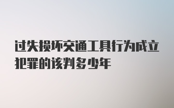 过失损坏交通工具行为成立犯罪的该判多少年