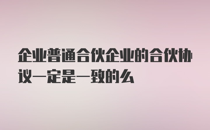 企业普通合伙企业的合伙协议一定是一致的么