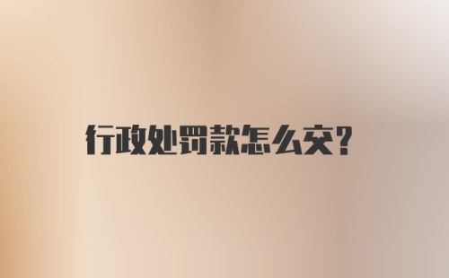 行政处罚款怎么交？