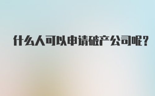 什么人可以申请破产公司呢？