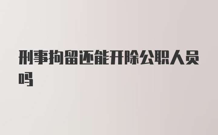 刑事拘留还能开除公职人员吗