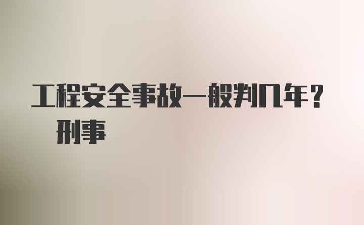 工程安全事故一般判几年? 刑事