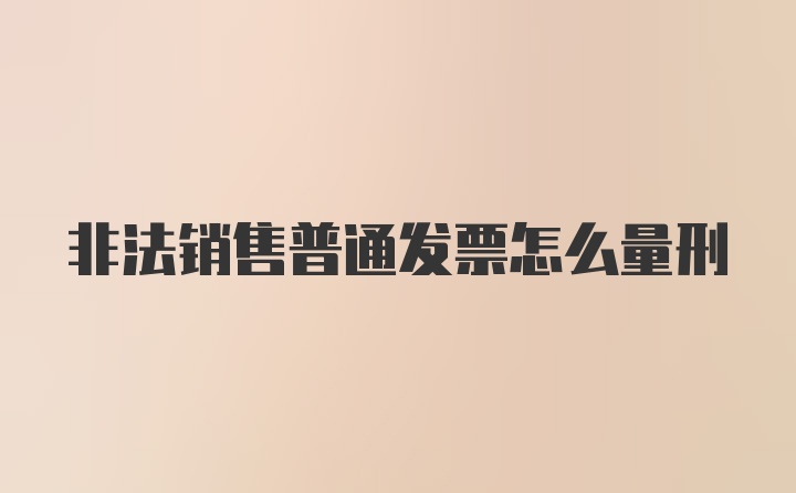 非法销售普通发票怎么量刑