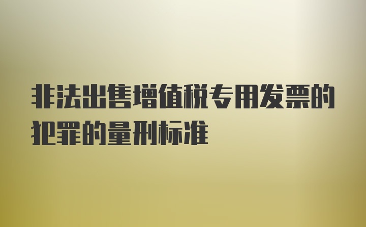 非法出售增值税专用发票的犯罪的量刑标准