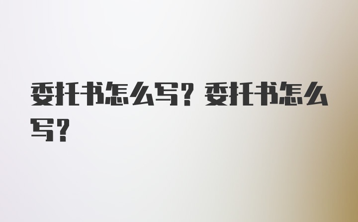 委托书怎么写？委托书怎么写？