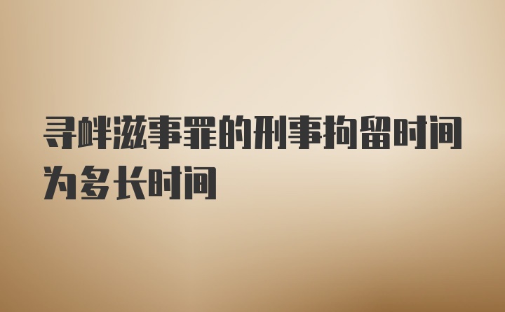 寻衅滋事罪的刑事拘留时间为多长时间