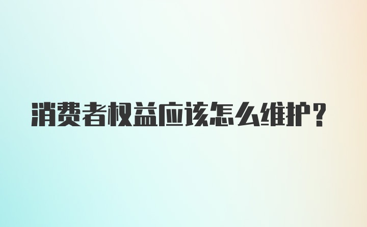 消费者权益应该怎么维护？