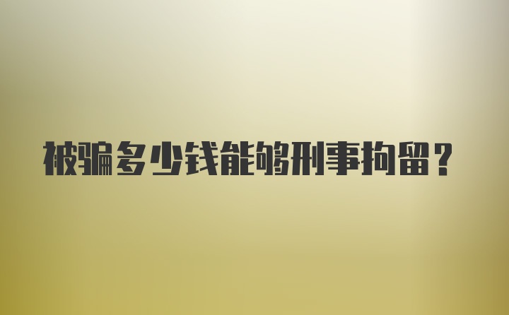 被骗多少钱能够刑事拘留？