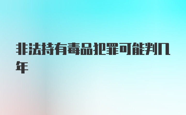 非法持有毒品犯罪可能判几年