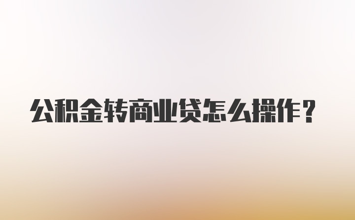 公积金转商业贷怎么操作？