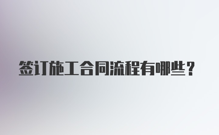 签订施工合同流程有哪些?