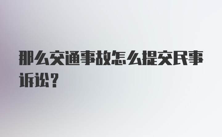 那么交通事故怎么提交民事诉讼？