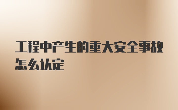 工程中产生的重大安全事故怎么认定