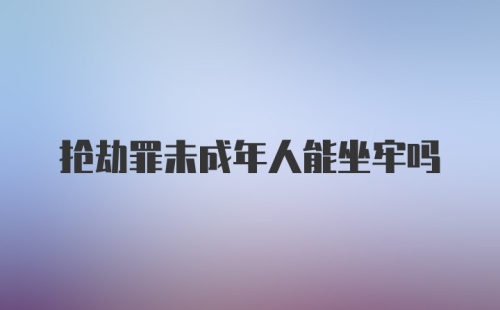 抢劫罪未成年人能坐牢吗