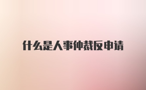 什么是人事仲裁反申请