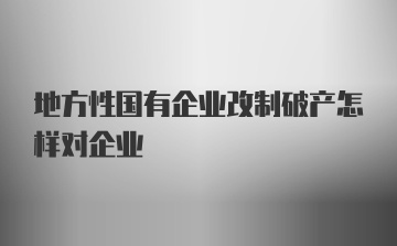 地方性国有企业改制破产怎样对企业