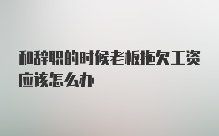 和辞职的时候老板拖欠工资应该怎么办