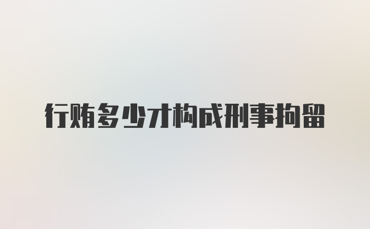 行贿多少才构成刑事拘留