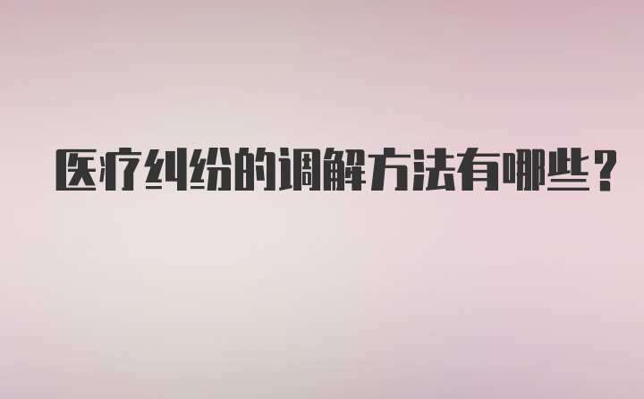 医疗纠纷的调解方法有哪些?