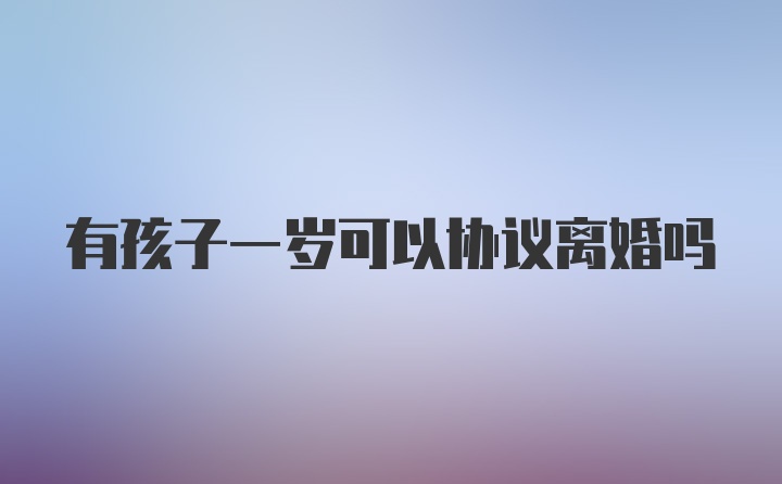 有孩子一岁可以协议离婚吗