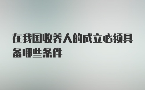 在我国收养人的成立必须具备哪些条件