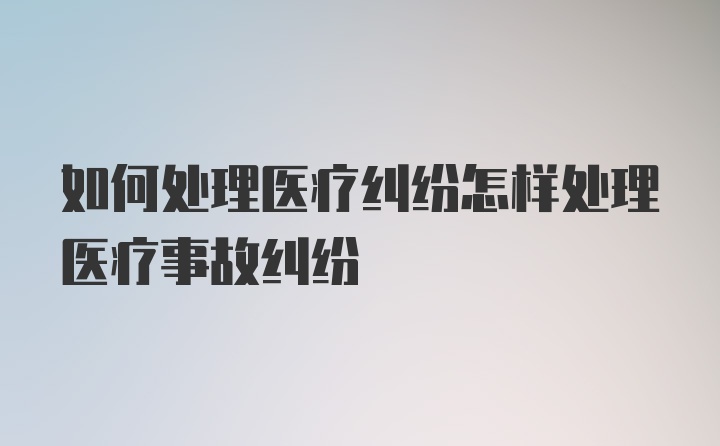 如何处理医疗纠纷怎样处理医疗事故纠纷