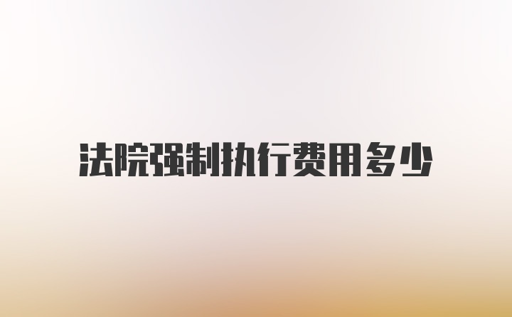 法院强制执行费用多少