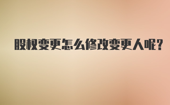 股权变更怎么修改变更人呢？