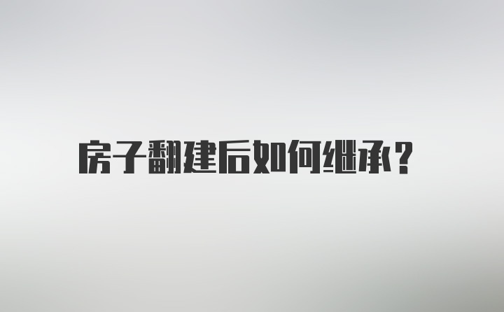 房子翻建后如何继承？