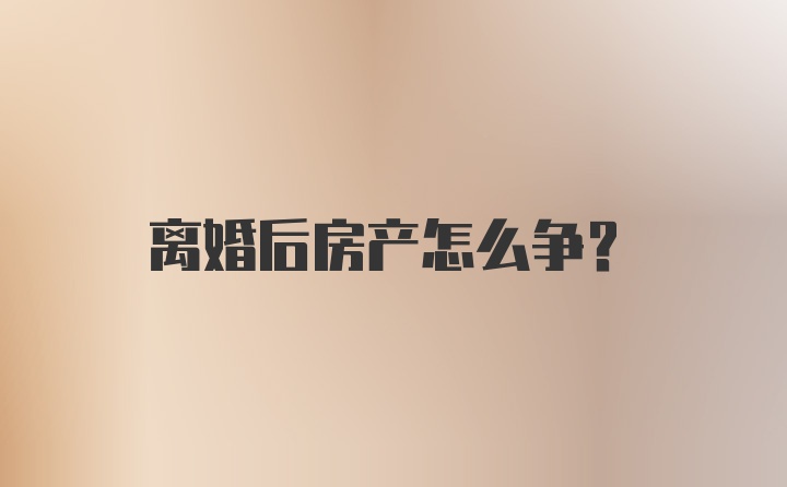 离婚后房产怎么争？