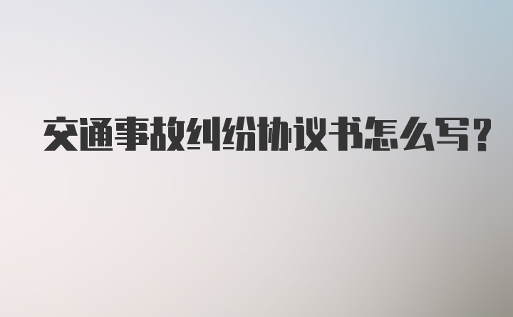 交通事故纠纷协议书怎么写？