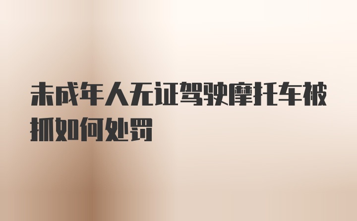 未成年人无证驾驶摩托车被抓如何处罚